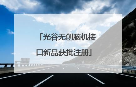 光谷无创脑机接口新品获批注册