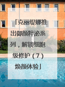 克丽缇娜推出御颜粹泌系列，解锁细胞级修护（7）焕颜体验