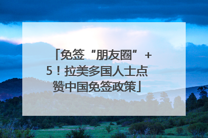 免签“朋友圈”+5！拉美多国人士点赞中国免签政策