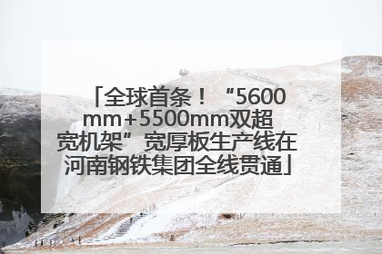 全球首条！“5600mm+5500mm双超宽机架”宽厚板生产线在河南钢铁集团全线贯通