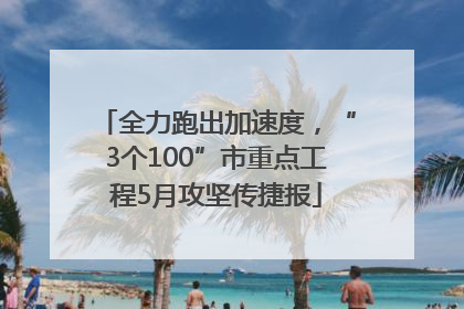 全力跑出加速度，“3个100”市重点工程5月攻坚传捷报