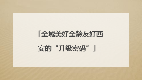 全域美好全龄友好西安的“升级密码”