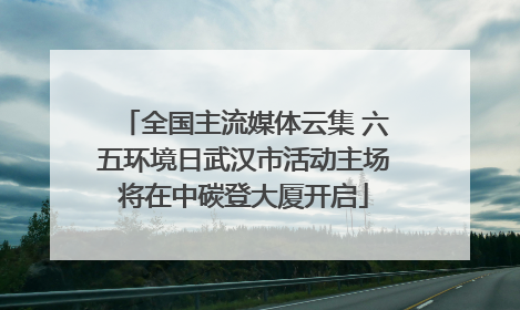 全国主流媒体云集 六五环境日武汉市活动主场将在中碳登大厦开启