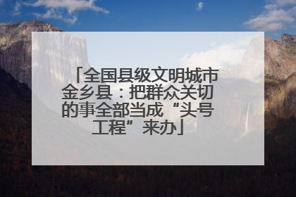 全国县级文明城市金乡县：把群众关切的事全部当成“头号工程”来办
