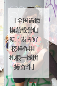 全国道德模范载誉归皖：发挥好榜样作用 扎根一线拼搏奋斗