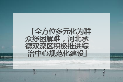 全方位多元化为群众纾困解难，河北承德双滦区积极推进综治中心规范化建设