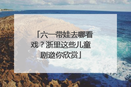 六一带娃去哪看戏？浙里这些儿童剧邀你欣赏