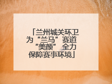 兰州城关环卫为“兰马”赛道“美颜” 全力保障赛事环境