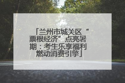兰州市城关区“票根经济”点亮暑期：考生乐享福利 燃动消费引擎