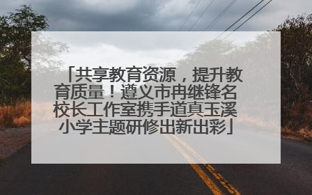 共享教育资源，提升教育质量！遵义市冉继锋名校长工作室携手道真玉溪小学主题研修出新出彩