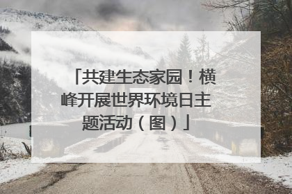共建生态家园！横峰开展世界环境日主题活动（图）