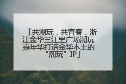 共潮玩，共青春，浙江金华三江里广场潮玩嘉年华打造金华本土的“潮玩”IP