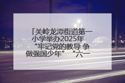 关岭龙潭街道第一小学举办2025年“牢记党的教导 争做强国少年”“六一”文艺汇演活动
