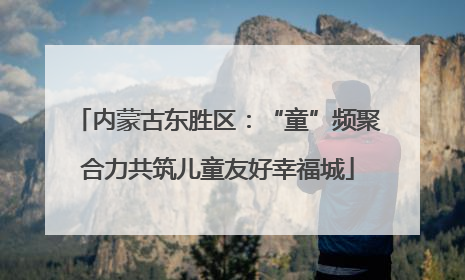 内蒙古东胜区：“童”频聚合力共筑儿童友好幸福城
