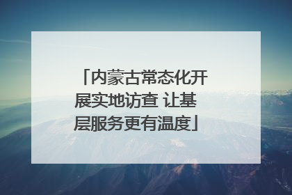 内蒙古常态化开展实地访查 让基层服务更有温度