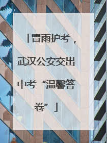 冒雨护考，武汉公安交出中考“温馨答卷”