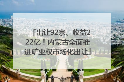 出让92宗、收益222亿！内蒙古全面推进矿业权市场化出让