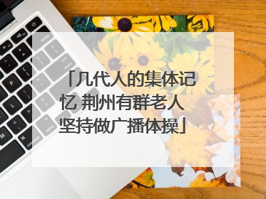 几代人的集体记忆 荆州有群老人坚持做广播体操