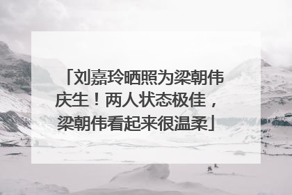 刘嘉玲晒照为梁朝伟庆生！两人状态极佳，梁朝伟看起来很温柔