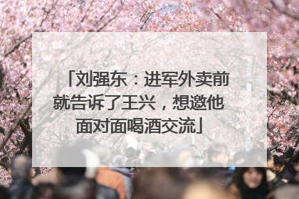 刘强东：进军外卖前就告诉了王兴，想邀他面对面喝酒交流
