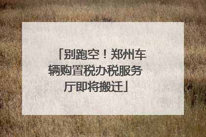 别跑空！郑州车辆购置税办税服务厅即将搬迁