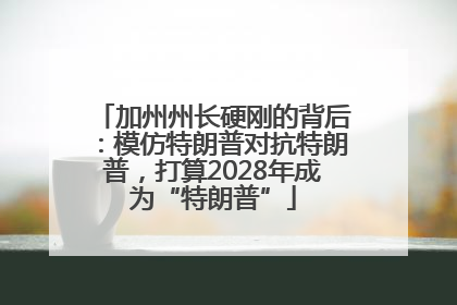 加州州长硬刚的背后：模仿特朗普对抗特朗普，打算2028年成为“特朗普”