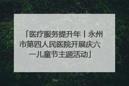 医疗服务提升年丨永州市第四人民医院开展庆六一儿童节主题活动