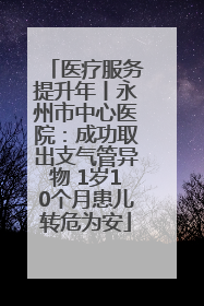 医疗服务提升年丨永州市中心医院：成功取出支气管异物 1岁10个月患儿转危为安