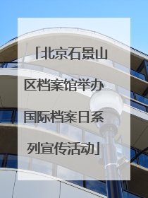 北京石景山区档案馆举办国际档案日系列宣传活动