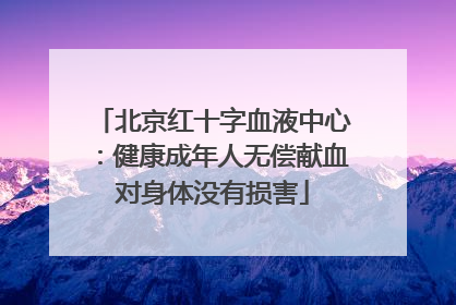 北京红十字血液中心：健康成年人无偿献血对身体没有损害