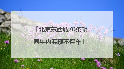 北京东西城70条胡同年内实现不停车