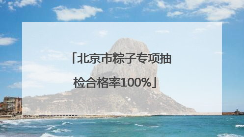 北京市粽子专项抽检合格率100%