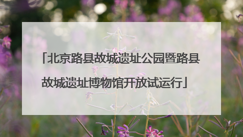 北京路县故城遗址公园暨路县故城遗址博物馆开放试运行