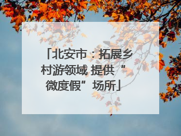 北安市：拓展乡村游领域 提供“微度假”场所