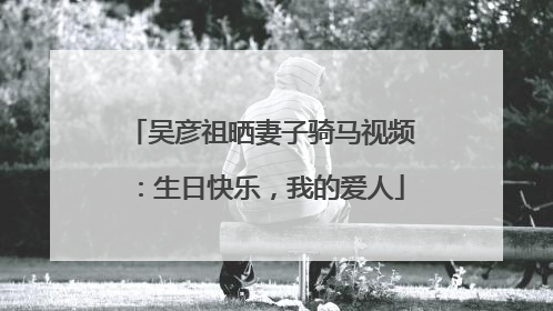 吴彦祖晒妻子骑马视频：生日快乐，我的爱人