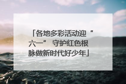各地多彩活动迎“六一” 守护红色根脉做新时代好少年