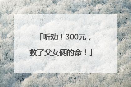 听劝！300元，救了父女俩的命！