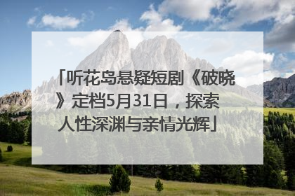 听花岛悬疑短剧《破晓》定档5月31日，探索人性深渊与亲情光辉