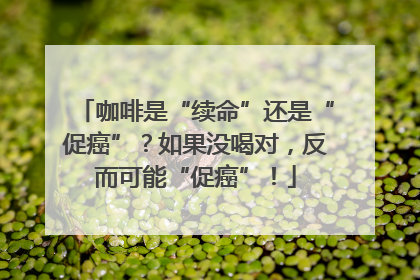 咖啡是“续命”还是“促癌”？如果没喝对，反而可能“促癌”！