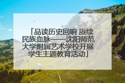品读历史回响 赓续民族血脉——沈阳师范大学附属艺术学校开展学生主题教育活动