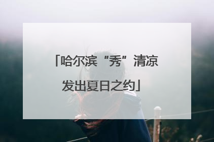 哈尔滨“秀”清凉 发出夏日之约
