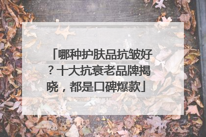 哪种护肤品抗皱好？十大抗衰老品牌揭晓，都是口碑爆款
