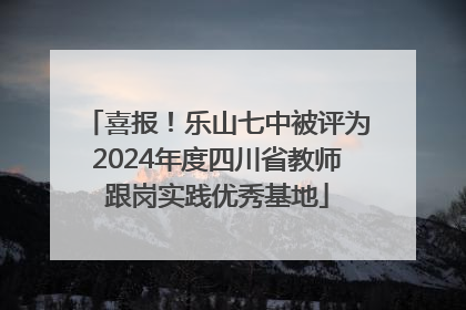 喜报！乐山七中被评为2024年度四川省教师跟岗实践优秀基地
