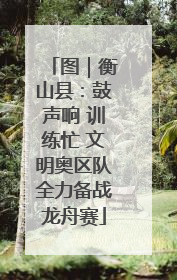 图｜衡山县：鼓声响 训练忙 文明奥区队全力备战龙舟赛