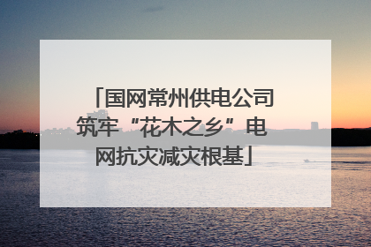 国网常州供电公司筑牢“花木之乡”电网抗灾减灾根基