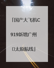 国产大飞机C919新增广州⇌太原航线
