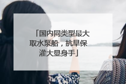 国内同类型最大取水泵船，抗旱保灌大显身手