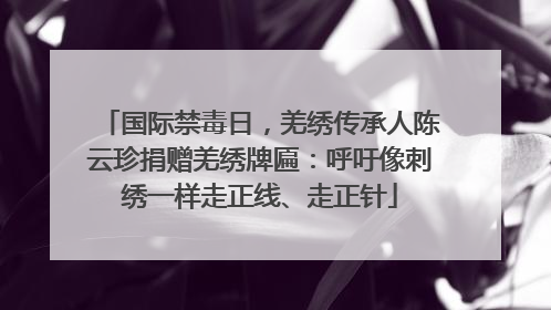 国际禁毒日，羌绣传承人陈云珍捐赠羌绣牌匾：呼吁像刺绣一样走正线、走正针