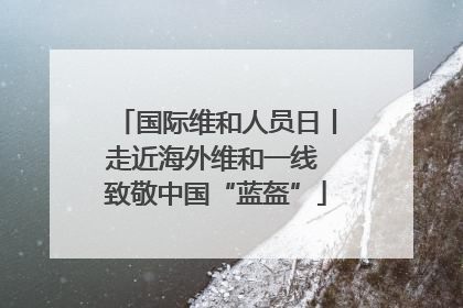 国际维和人员日丨走近海外维和一线 致敬中国“蓝盔”