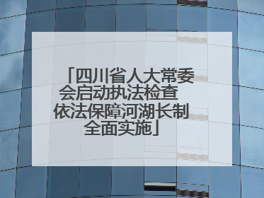 四川省人大常委会启动执法检查 依法保障河湖长制全面实施